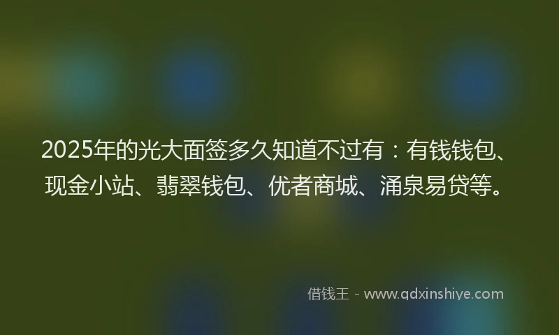 2025年的光大面签多久知道不过有：有钱钱包、现金小站、翡翠钱包、优者商城、涌泉易贷等。