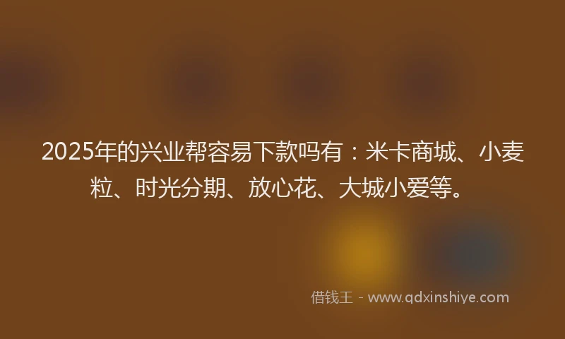 2025年的兴业帮容易下款吗有：米卡商城、小麦粒、时光分期、放心花、大城小爱等。