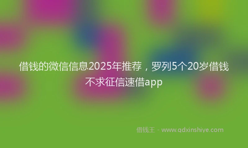 借钱的微信信息2025年推荐，罗列5个20岁借钱不求征信速借app