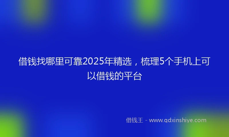 借钱找哪里可靠2025年精选，梳理5个手机上可以借钱的平台