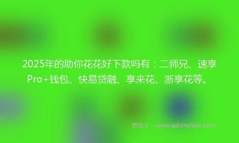 2025年的助你花花好下款吗有：二师兄、速享Pro+钱包、快易贷融、享来花、浙享花等。