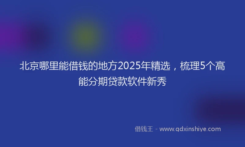 北京哪里能借钱的地方2025年精选，梳理5个高能分期贷款软件新秀