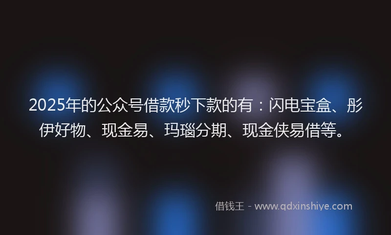 2025年的公众号借款秒下款的有：闪电宝盒、彤伊好物、现金易、玛瑙分期、现金侠易借等。