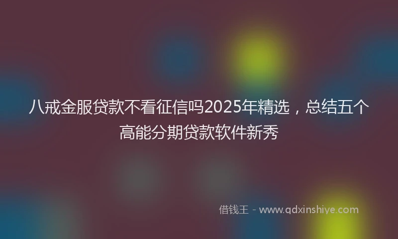 八戒金服贷款不看征信吗2025年精选，总结五个高能分期贷款软件新秀