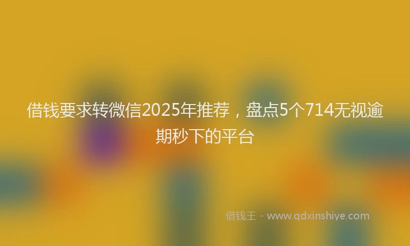 借钱要求转微信2025年推荐，盘点5个714无视逾期秒下的平台