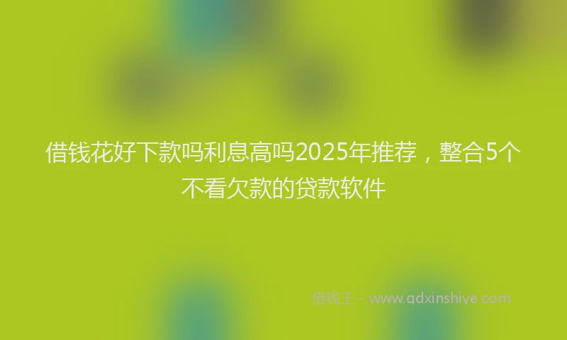 借钱花好下款吗利息高吗2025年推荐，整合5个不看欠款的贷款软件