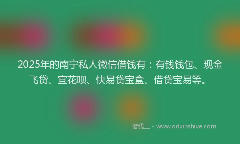2025年的南宁私人微信借钱有：有钱钱包、现金飞贷、宜花呗、快易贷宝盒、借贷宝易等。