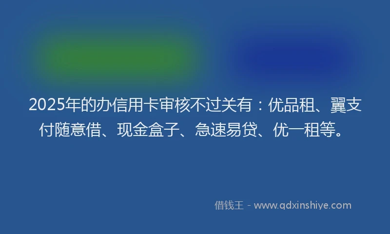 2025年的办信用卡审核不过关有：优品租、翼支付随意借、现金盒子、急速易贷、优一租等。