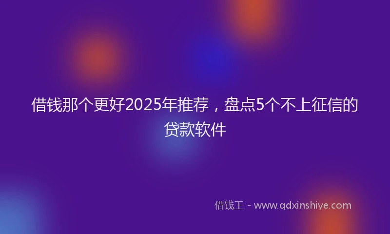 借钱那个更好2025年推荐，盘点5个不上征信的贷款软件