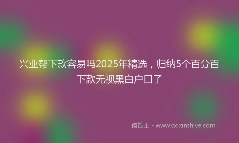 兴业帮下款容易吗2025年精选，归纳5个百分百下款无视黑白户口子