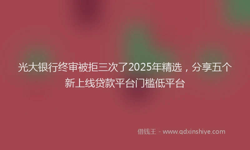 光大银行终审被拒三次了2025年精选，分享五个新上线贷款平台门槛低平台