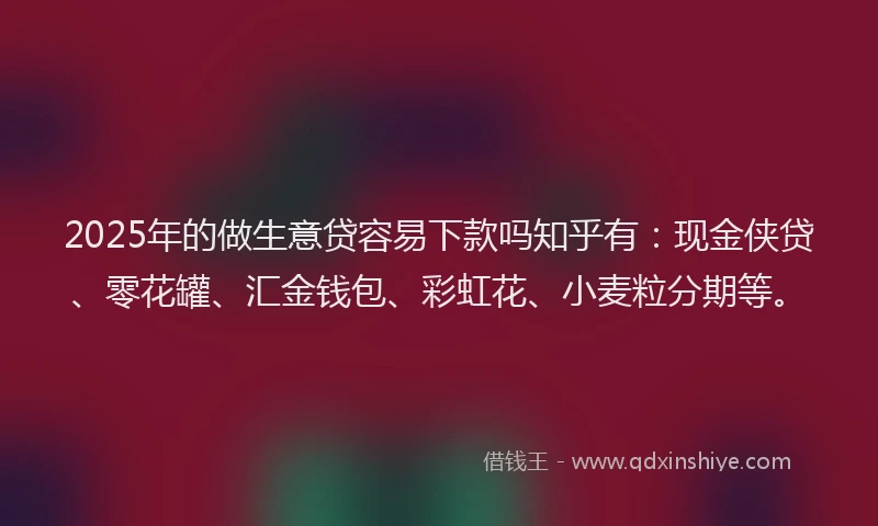 2025年的做生意贷容易下款吗知乎有：现金侠贷、零花罐、汇金钱包、彩虹花、小麦粒分期等。