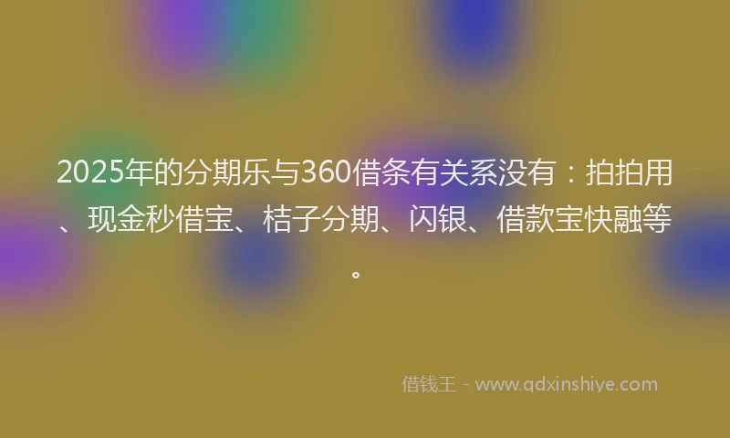 2025年的分期乐与360借条有关系没有：拍拍用、现金秒借宝、桔子分期、闪银、借款宝快融等。