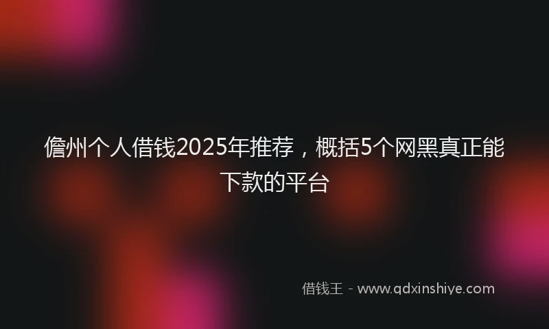 儋州个人借钱2025年推荐，概括5个网黑真正能下款的平台