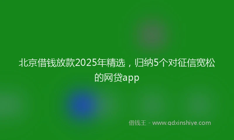 北京借钱放款2025年精选，归纳5个对征信宽松的网贷app