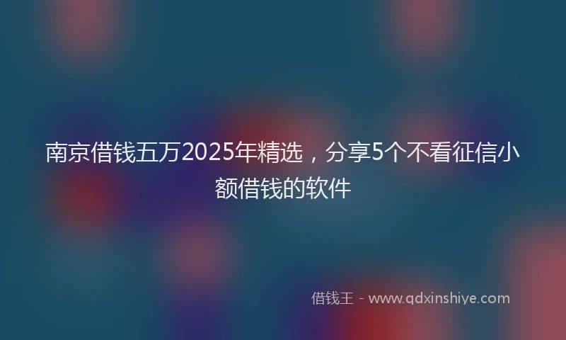 南京借钱五万2025年精选，分享5个不看征信小额借钱的软件