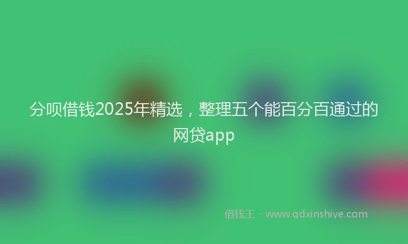 分呗借钱2025年精选，整理五个能百分百通过的网贷app