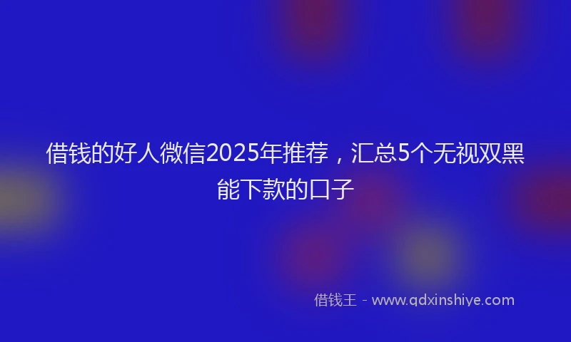 借钱的好人微信2025年推荐，汇总5个无视双黑能下款的口子
