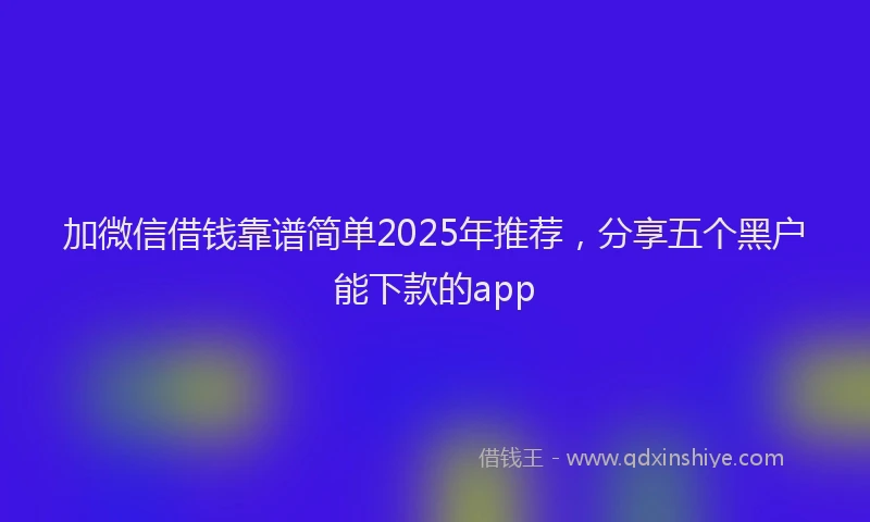 加微信借钱靠谱简单2025年推荐，分享五个黑户能下款的app