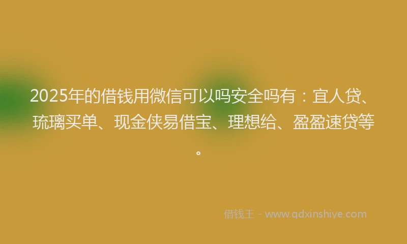 2025年的借钱用微信可以吗安全吗有：宜人贷、琉璃买单、现金侠易借宝、理想给、盈盈速贷等。