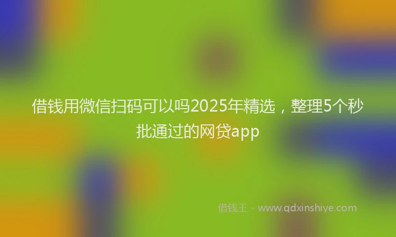 借钱用微信扫码可以吗2025年精选，整理5个秒批通过的网贷app
