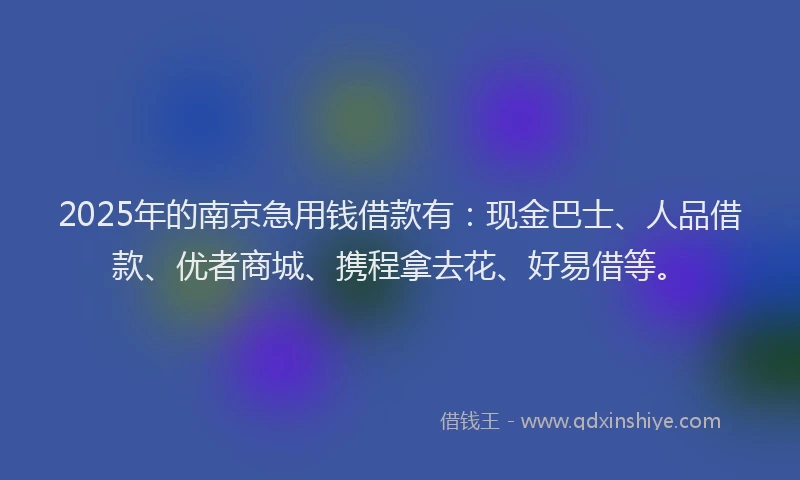 2025年的南京急用钱借款有：现金巴士、人品借款、优者商城、携程拿去花、好易借等。