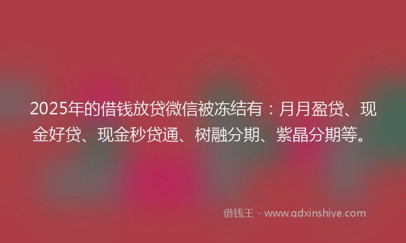 2025年的借钱放贷微信被冻结有：月月盈贷、现金好贷、现金秒贷通、树融分期、紫晶分期等。