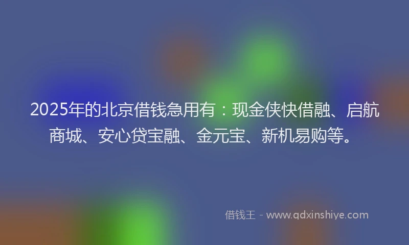 2025年的北京借钱急用有：现金侠快借融、启航商城、安心贷宝融、金元宝、新机易购等。