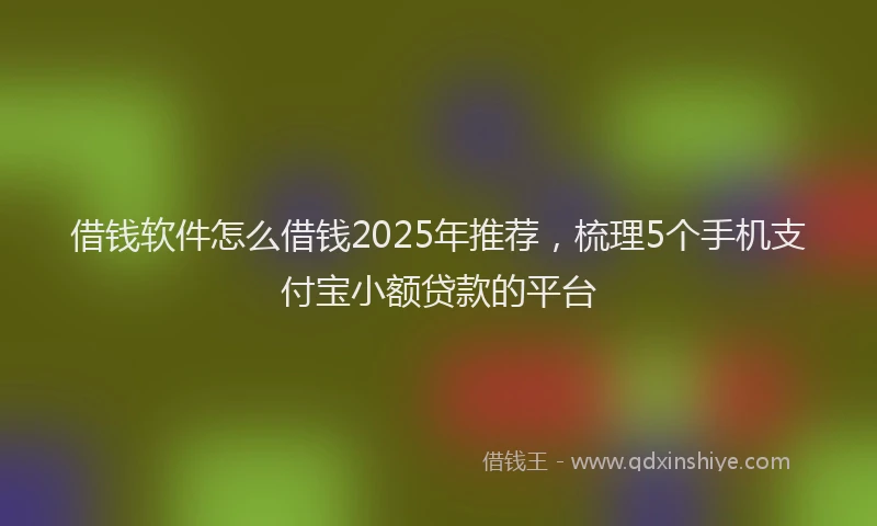 借钱软件怎么借钱2025年推荐，梳理5个手机支付宝小额贷款的平台