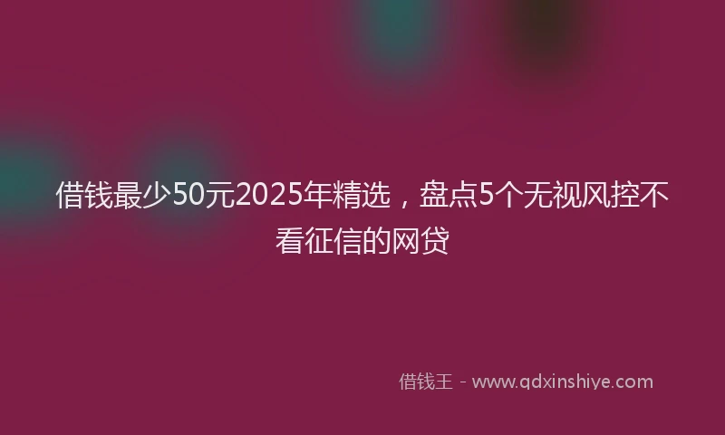 借钱最少50元2025年精选，盘点5个无视风控不看征信的网贷