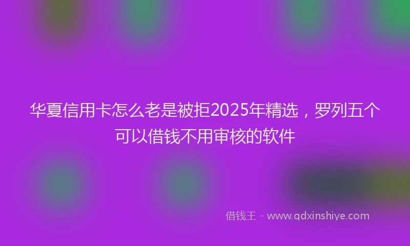 华夏信用卡怎么老是被拒2025年精选，罗列五个可以借钱不用审核的软件