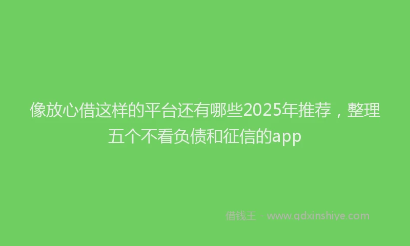 像放心借这样的平台还有哪些2025年推荐，整理五个不看负债和征信的app