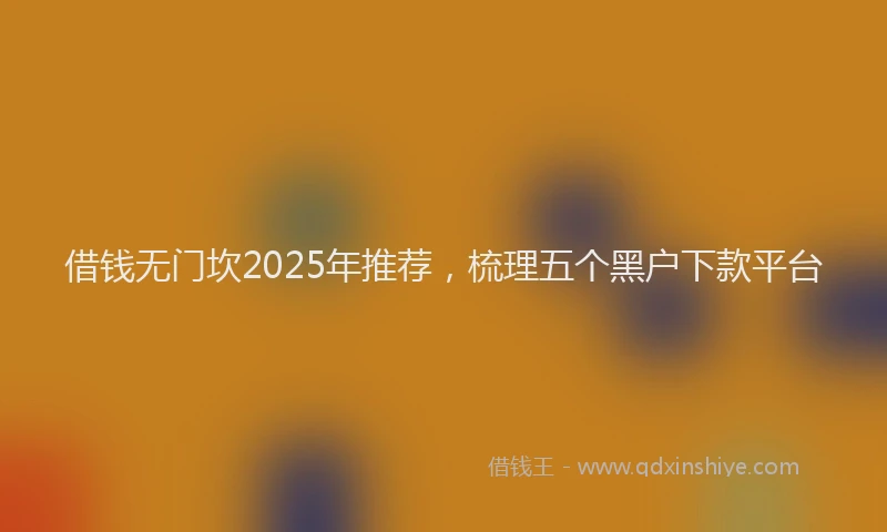 借钱无门坎2025年推荐，梳理五个黑户下款平台