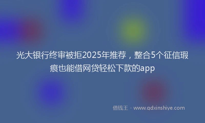 光大银行终审被拒2025年推荐，整合5个征信瑕疵也能借网贷轻松下款的app