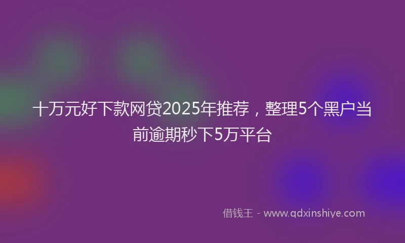 十万元好下款网贷2025年推荐，整理5个黑户当前逾期秒下5万平台