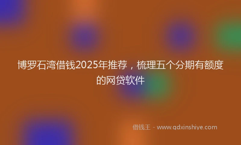 博罗石湾借钱2025年推荐，梳理五个分期有额度的网贷软件