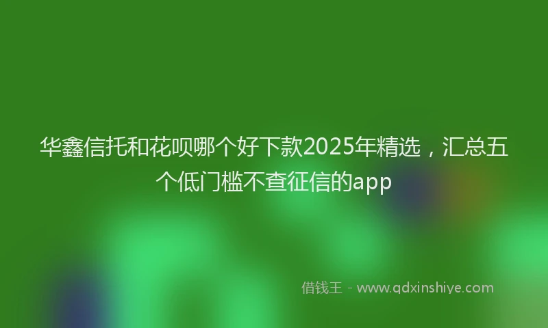 华鑫信托和花呗哪个好下款2025年精选，汇总五个低门槛不查征信的app