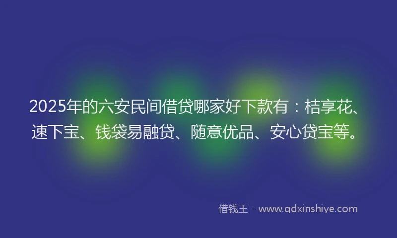 2025年的六安民间借贷哪家好下款有：桔享花、速下宝、钱袋易融贷、随意优品、安心贷宝等。