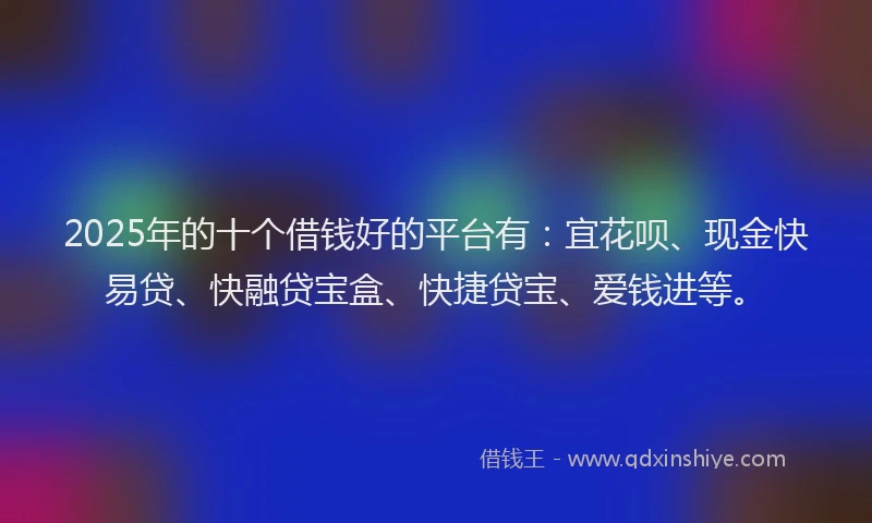 2025年的十个借钱好的平台有：宜花呗、现金快易贷、快融贷宝盒、快捷贷宝、爱钱进等。