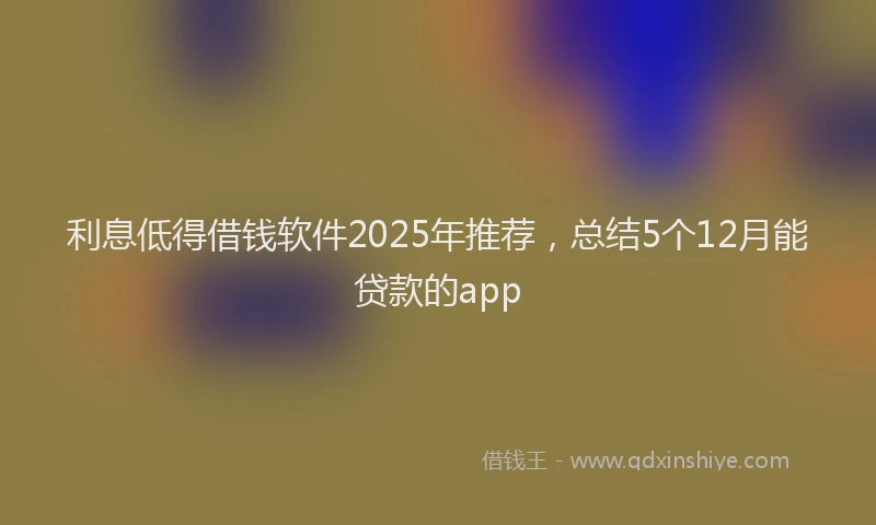 利息低得借钱软件2025年推荐，总结5个12月能贷款的app