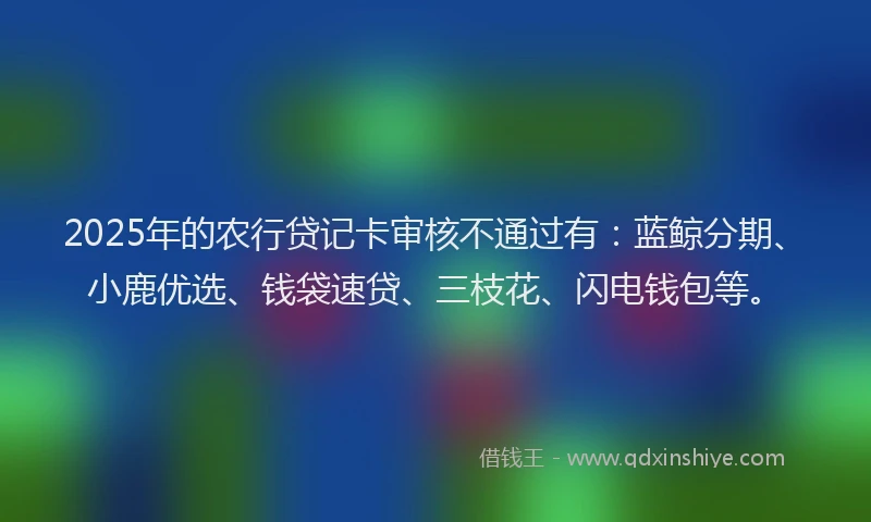 2025年的农行贷记卡审核不通过有：蓝鲸分期、小鹿优选、钱袋速贷、三枝花、闪电钱包等。
