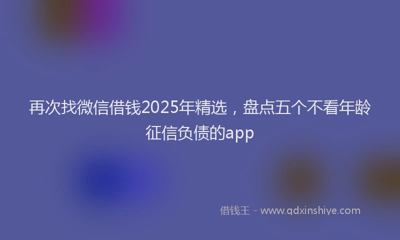 再次找微信借钱2025年精选，盘点五个不看年龄征信负债的app