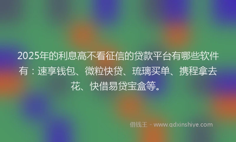 2025年的利息高不看征信的贷款平台有哪些软件有：速享钱包、微粒快贷、琉璃买单、携程拿去花、快借易贷宝盒等。