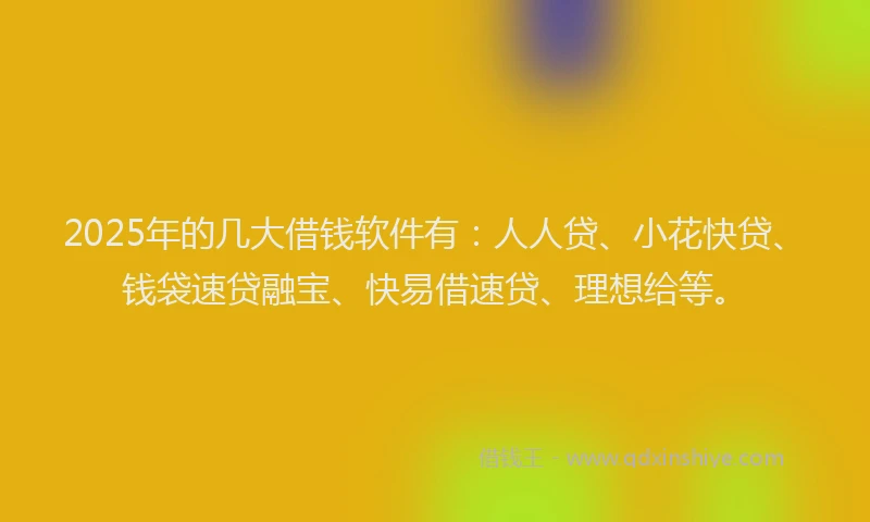 2025年的几大借钱软件有：人人贷、小花快贷、钱袋速贷融宝、快易借速贷、理想给等。