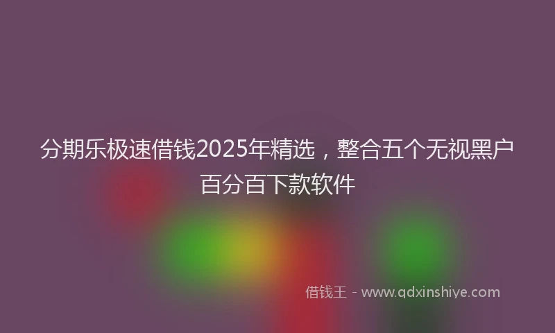 分期乐极速借钱2025年精选，整合五个无视黑户百分百下款软件