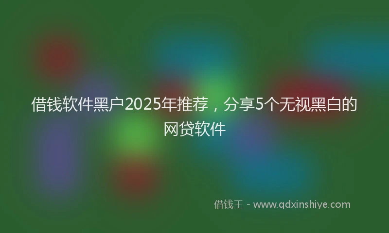 借钱软件黑户2025年推荐，分享5个无视黑白的网贷软件