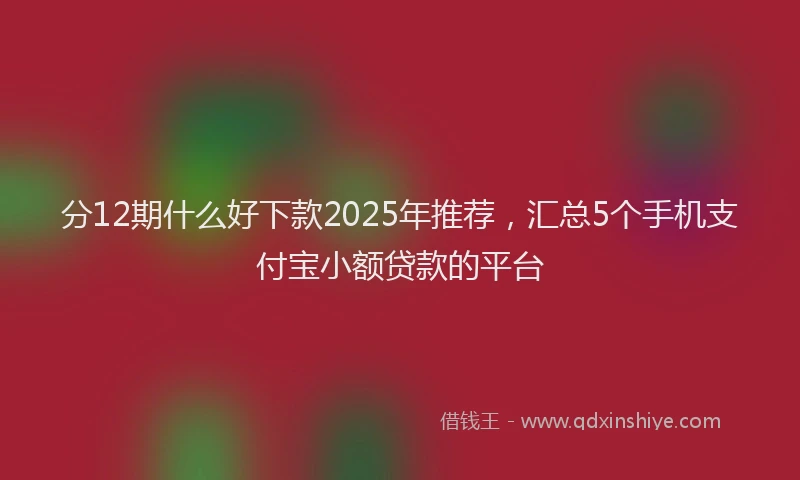 分12期什么好下款2025年推荐，汇总5个手机支付宝小额贷款的平台