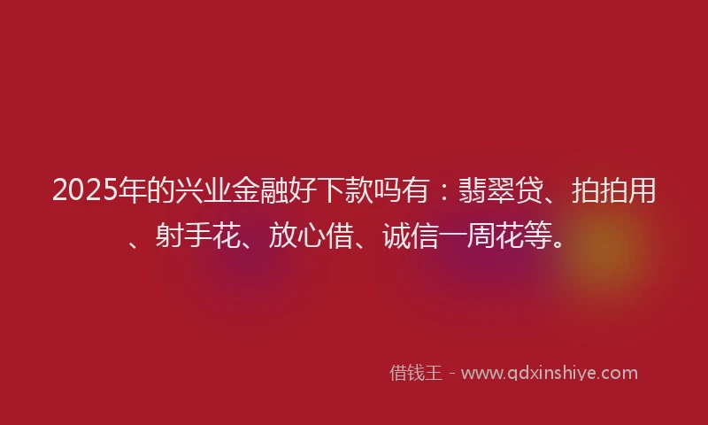 2025年的兴业金融好下款吗有：翡翠贷、拍拍用、射手花、放心借、诚信一周花等。