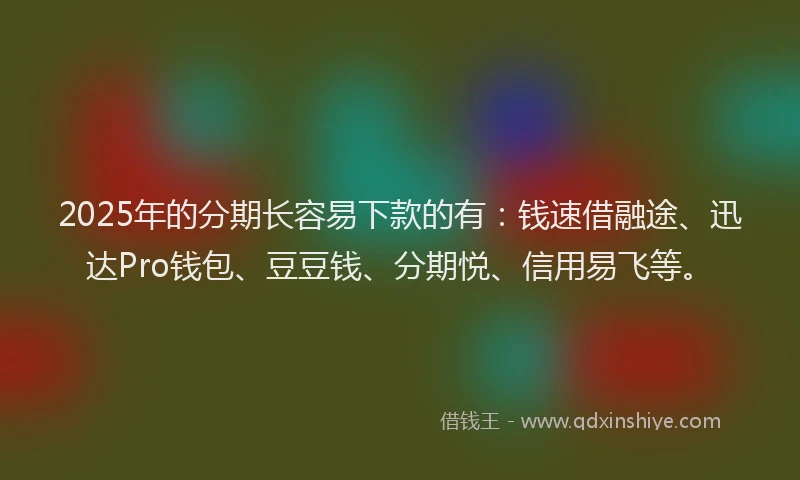 2025年的分期长容易下款的有：钱速借融途、迅达Pro钱包、豆豆钱、分期悦、信用易飞等。