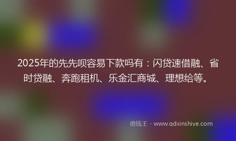 2025年的先先呗容易下款吗有：闪贷速借融、省时贷融、奔跑租机、乐金汇商城、理想给等。